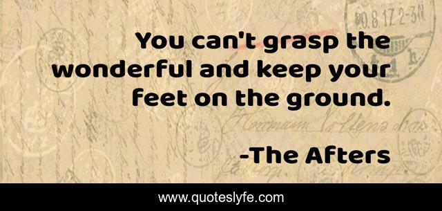 You can't grasp the wonderful and keep your feet on the ground.
