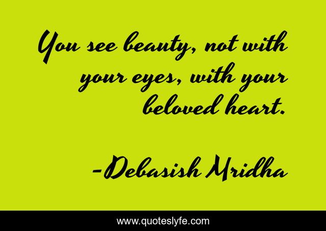 You see beauty, not with your eyes, with your beloved heart.
