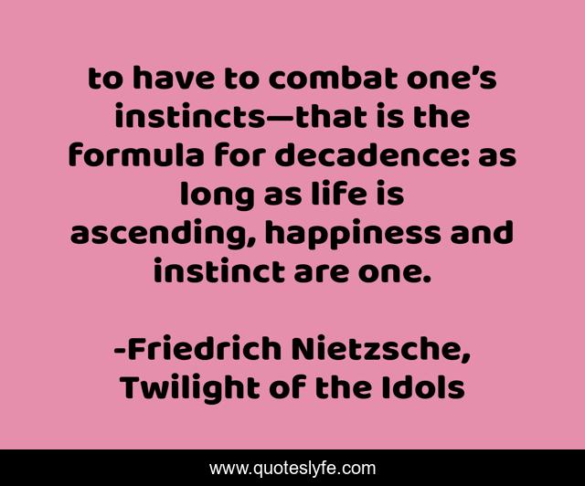to have to combat one’s instincts—that is the formula for decadence: as long as life is ascending, happiness and instinct are one.