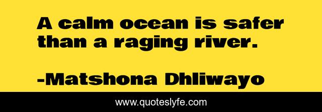 A calm ocean is safer than a raging river.