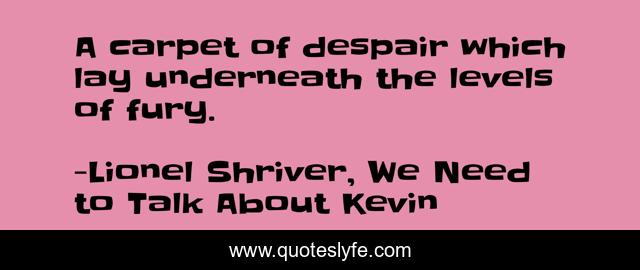 A carpet of despair which lay underneath the levels of fury.