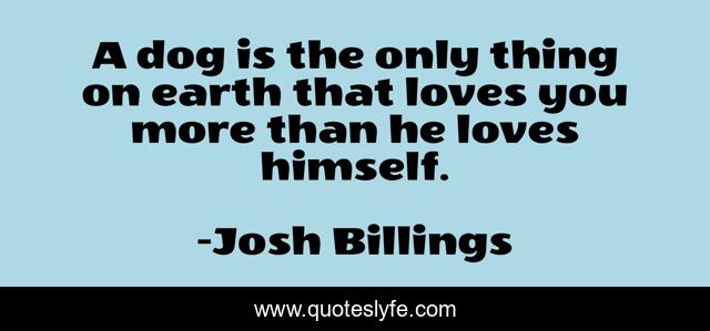 A dog is the only thing on earth that loves you more than he loves himself.