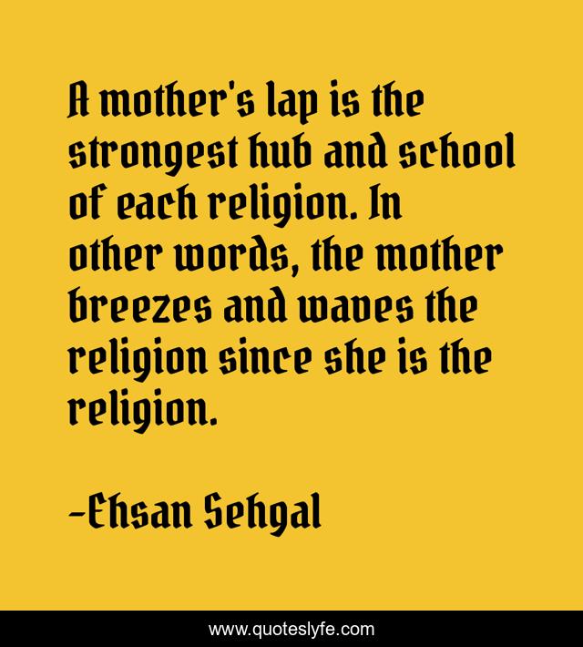 A mother's lap is the strongest hub and school of each religion. In other words, the mother breezes and waves the religion since she is the religion.