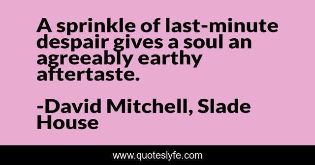 A sprinkle of last-minute despair gives a soul an agreeably earthy aftertaste.