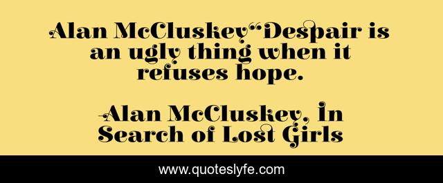 Alan McCluskey“Despair is an ugly thing when it refuses hope.