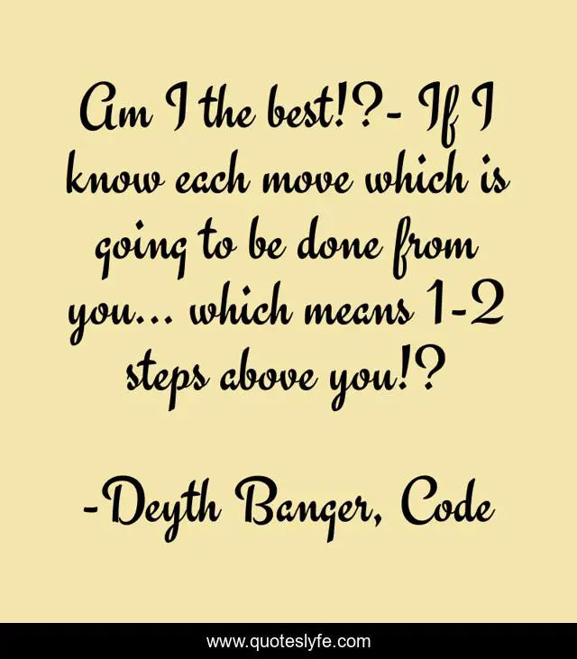 Am I the best!?- If I know each move which is going to be done from you... which means 1-2 steps above you!?