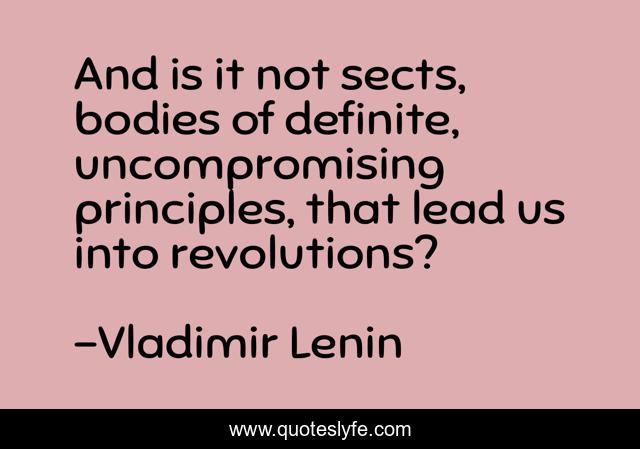 And is it not sects, bodies of definite, uncompromising principles, that lead us into revolutions?