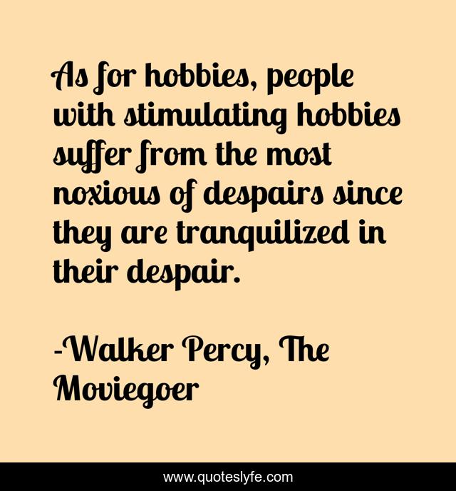 As for hobbies, people with stimulating hobbies suffer from the most noxious of despairs since they are tranquilized in their despair.