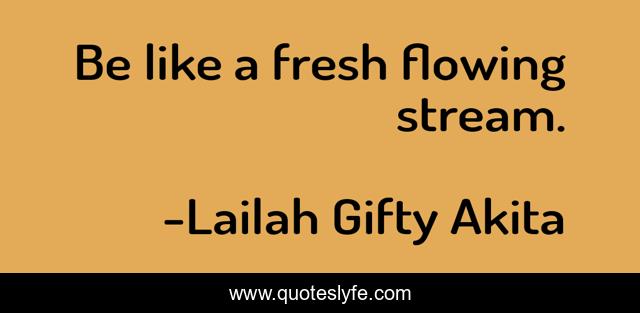 Be like a fresh flowing stream.