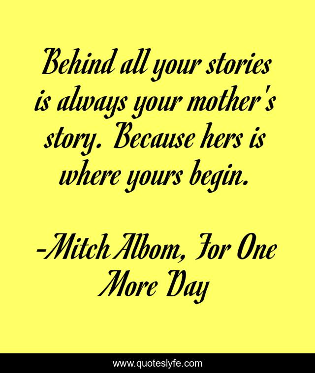 Behind all your stories is always your mother's story. Because hers is where yours begin.