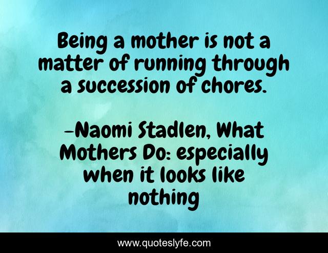 Being a mother is not a matter of running through a succession of chores.