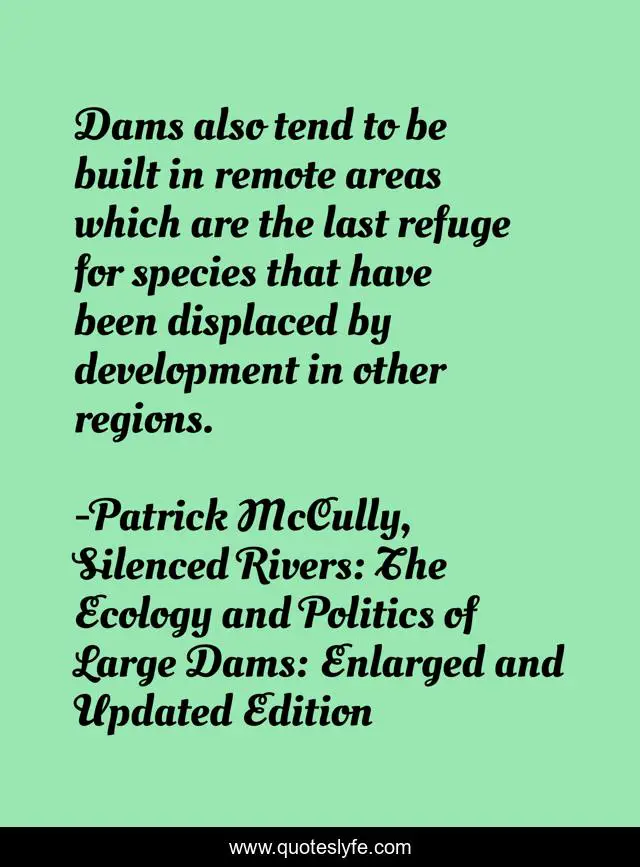 Dams also tend to be built in remote areas which are the last refuge for species that have been displaced by development in other regions.