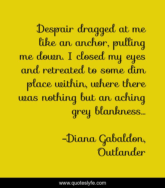 Despair dragged at me like an anchor, pulling me down. I closed my eyes and retreated to some dim place within, where there was nothing but an aching grey blankness…