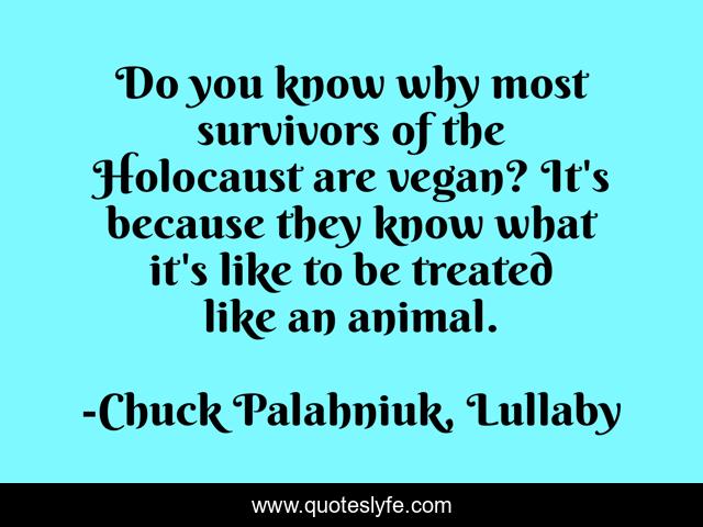 Do you know why most survivors of the Holocaust are vegan? It's because they know what it's like to be treated like an animal.
