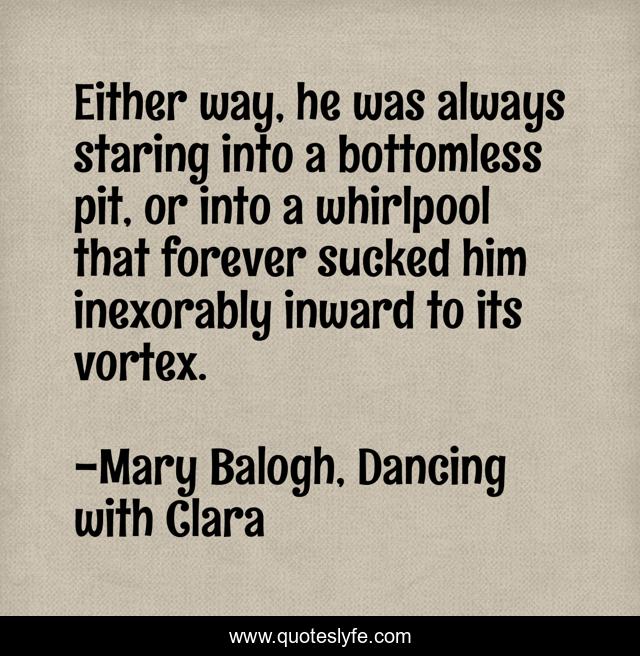 Either way, he was always staring into a bottomless pit, or into a whirlpool that forever sucked him inexorably inward to its vortex.