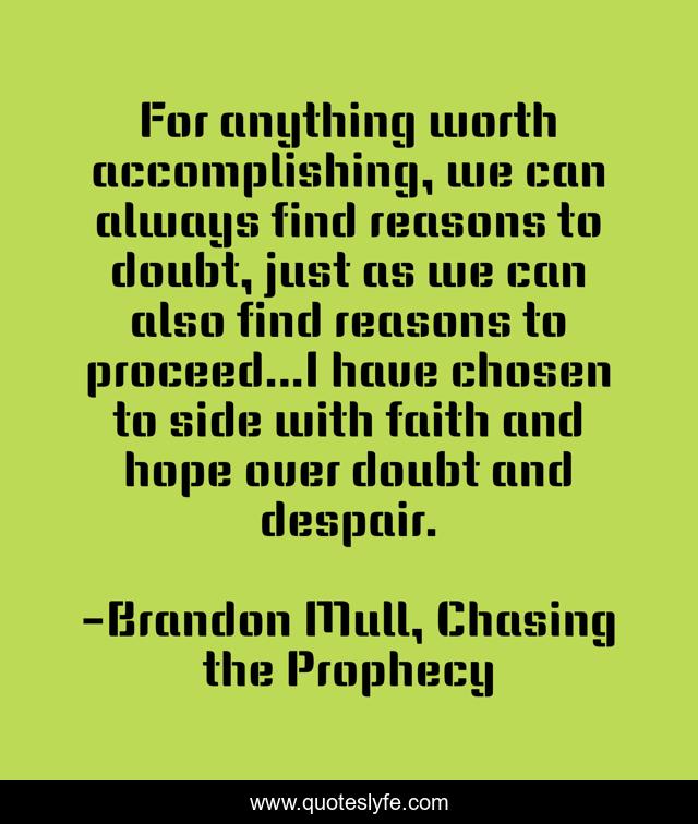 For anything worth accomplishing, we can always find reasons to doubt, just as we can also find reasons to proceed...I have chosen to side with faith and hope over doubt and despair.
