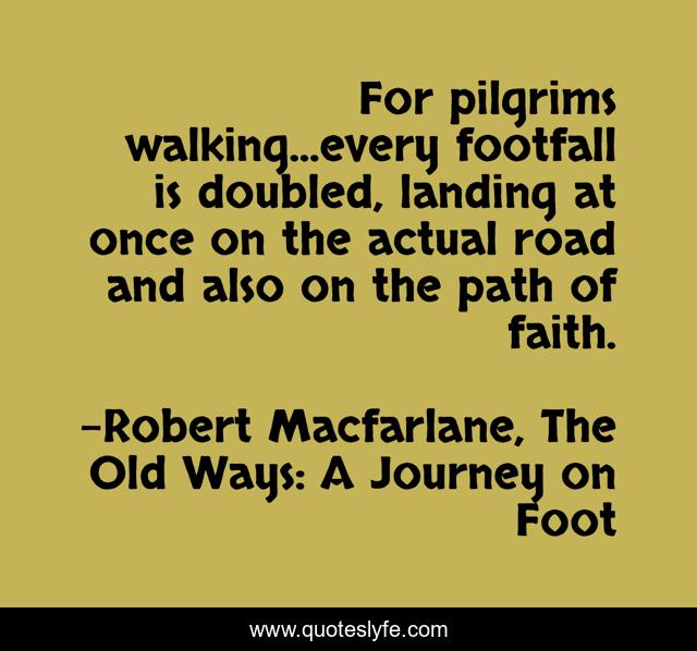 For pilgrims walking...every footfall is doubled, landing at once on the actual road and also on the path of faith.