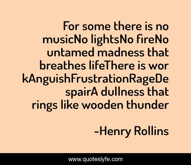 For some there is no musicNo lightsNo fireNo untamed madness that breathes lifeThere is workAnguishFrustrationRageDespairA dullness that rings like wooden thunder