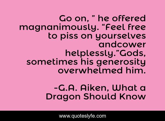 Go on, ” he offered magnanimously. “Feel free to piss on yourselves andcower helplessly.”Gods, sometimes his generosity overwhelmed him.