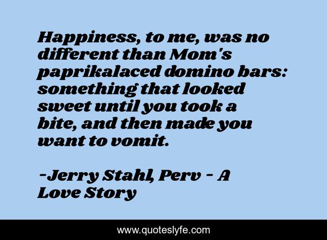 Happiness, to me, was no different than Mom's paprikalaced domino bars: something that looked sweet until you took a bite, and then made you want to vomit.