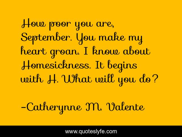 How poor you are, September. You make my heart groan. I know about Homesickness. It begins with H. What will you do?