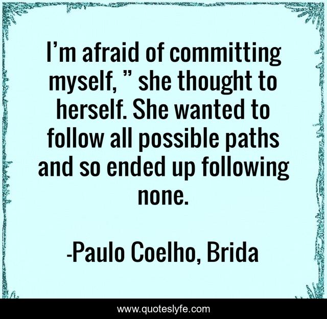 I’m afraid of committing myself, ” she thought to herself. She wanted to follow all possible paths and so ended up following none.