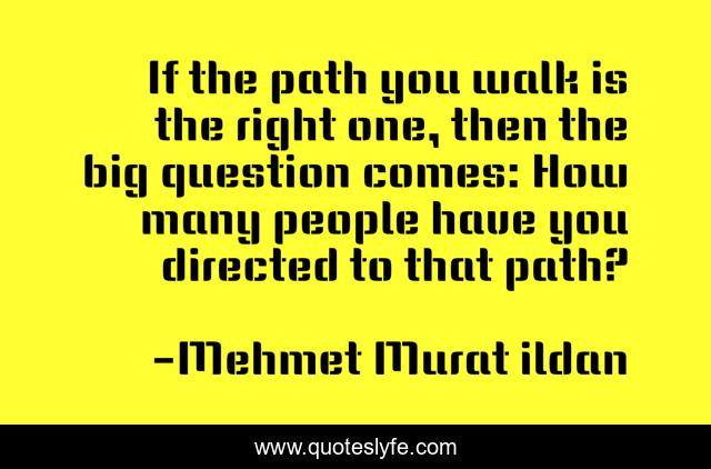 If the path you walk is the right one, then the big question comes: How many people have you directed to that path?