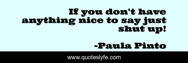 If you don't have anything nice to say just shut up!
