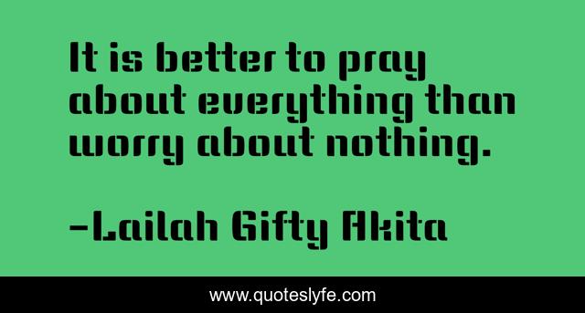 It is better to pray about everything than worry about nothing.