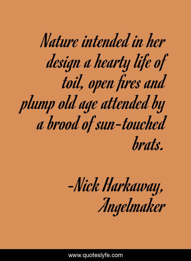 Nature intended in her design a hearty life of toil, open fires and plump old age attended by a brood of sun-touched brats.
