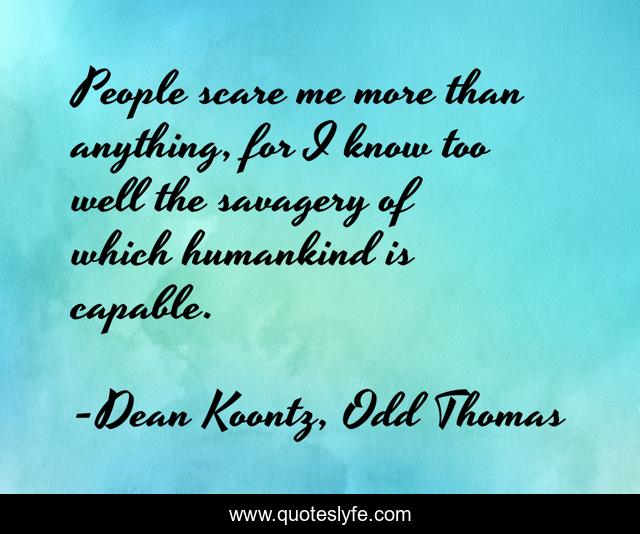 People scare me more than anything, for I know too well the savagery of which humankind is capable.