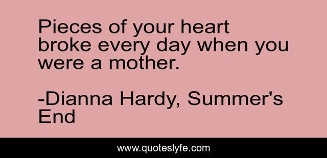Pieces of your heart broke every day when you were a mother.
