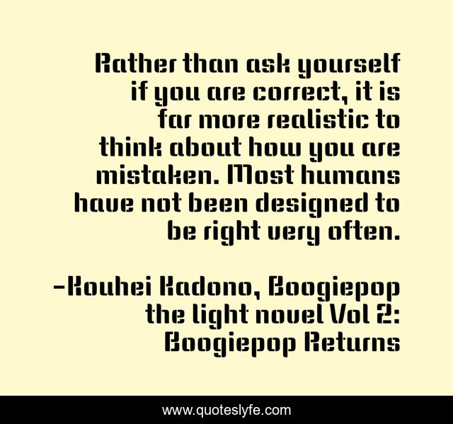Rather than ask yourself if you are correct, it is far more realistic to think about how you are mistaken. Most humans have not been designed to be right very often.