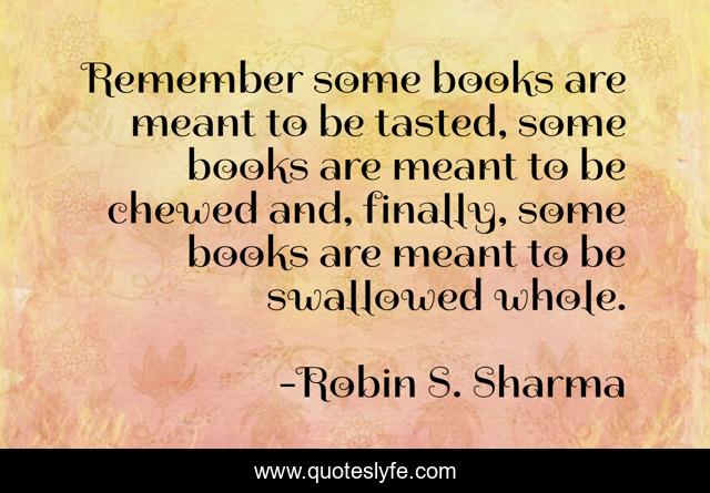 Remember some books are meant to be tasted, some books are meant to be chewed and, finally, some books are meant to be swallowed whole.
