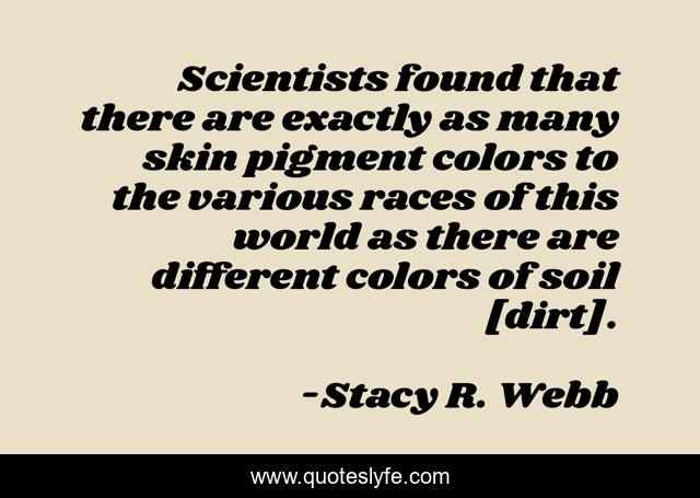 Scientists found that there are exactly as many skin pigment colors to the various races of this world as there are different colors of soil [dirt].