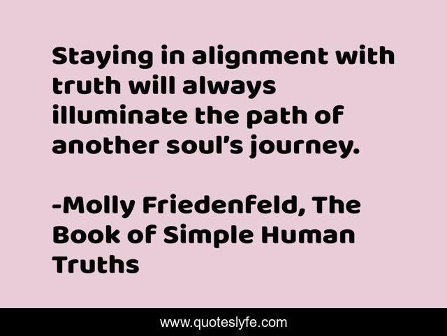 Staying in alignment with truth will always illuminate the path of another soul’s journey.