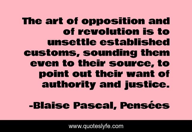 The art of opposition and of revolution is to unsettle established customs, sounding them even to their source, to point out their want of authority and justice.