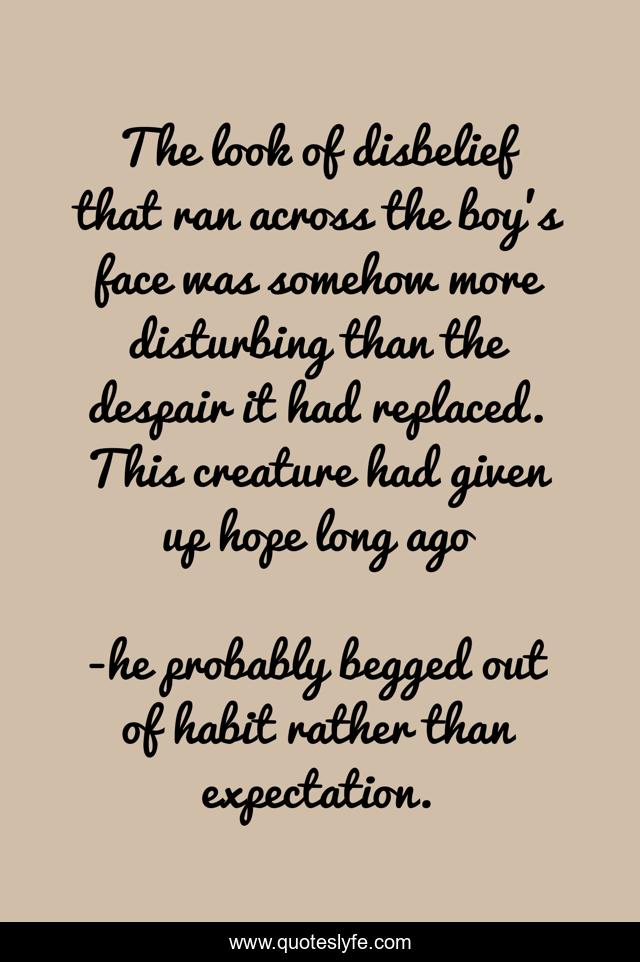 The look of disbelief that ran across the boy's face was somehow more disturbing than the despair it had replaced. This creature had given up hope long ago