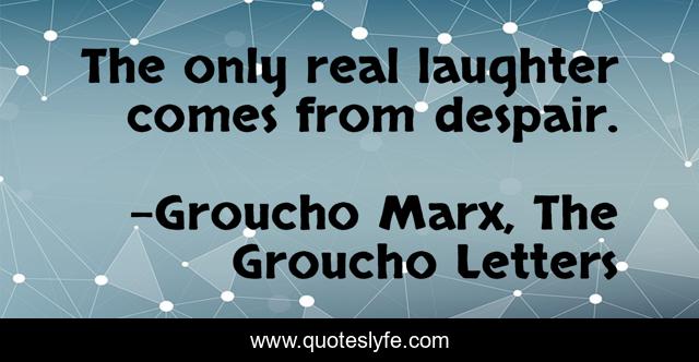 The only real laughter comes from despair.