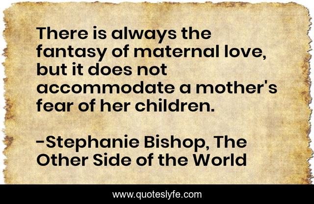 There is always the fantasy of maternal love, but it does not accommodate a mother's fear of her children.