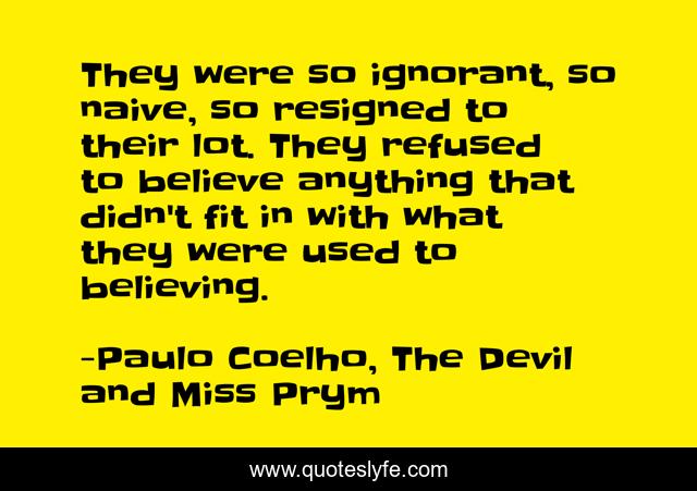 They were so ignorant, so naive, so resigned to their lot. They refused to believe anything that didn't fit in with what they were used to believing.