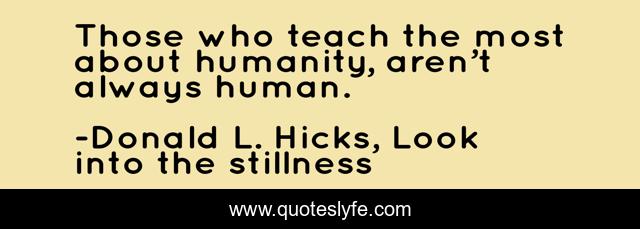 Those who teach the most about humanity, aren’t always human.
