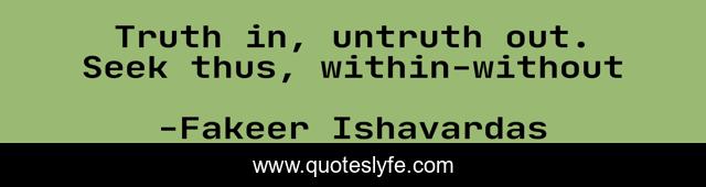 Truth in, untruth out. Seek thus, within-without