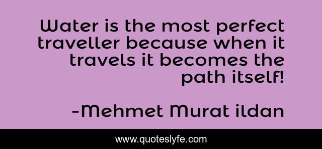 Water is the most perfect traveller because when it travels it becomes the path itself!
