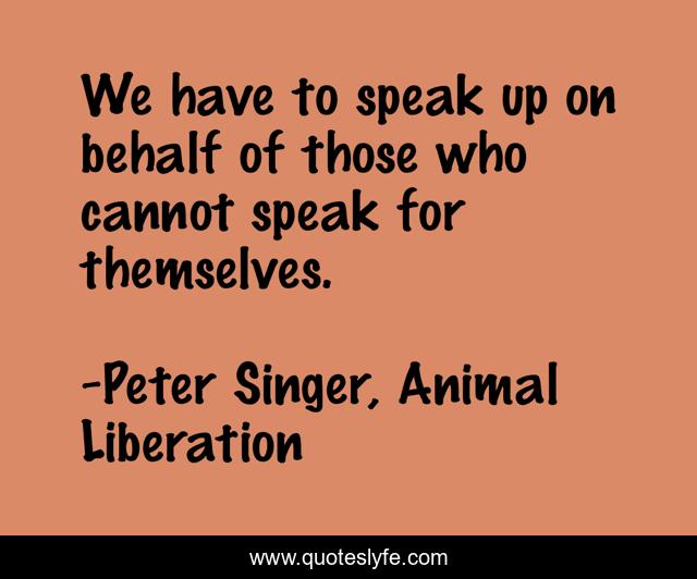 We have to speak up on behalf of those who cannot speak for themselves.