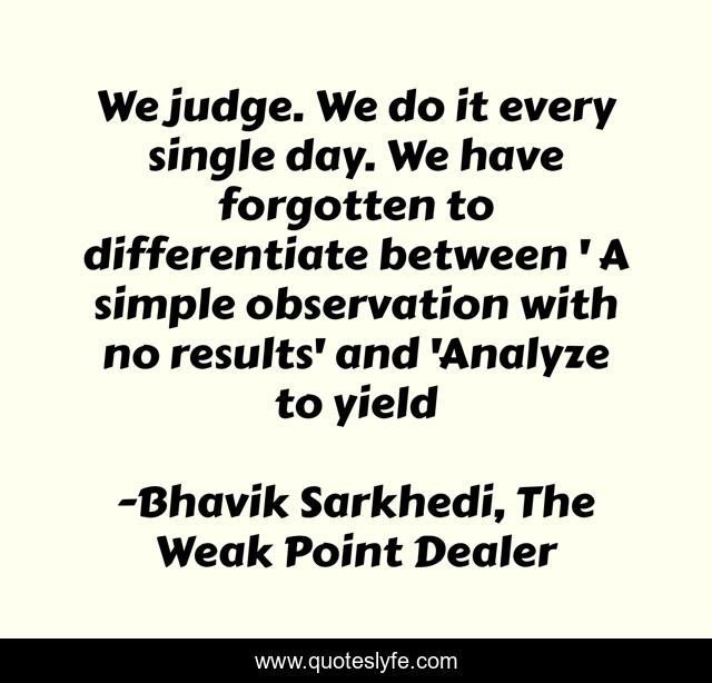 We judge. We do it every single day. We have forgotten to differentiate between ' A simple observation with no results' and 'Analyze to yield