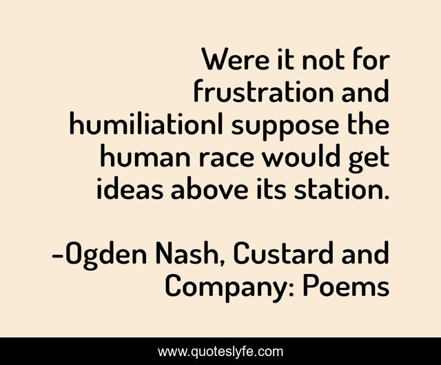 Were it not for frustration and humiliationI suppose the human race would get ideas above its station.