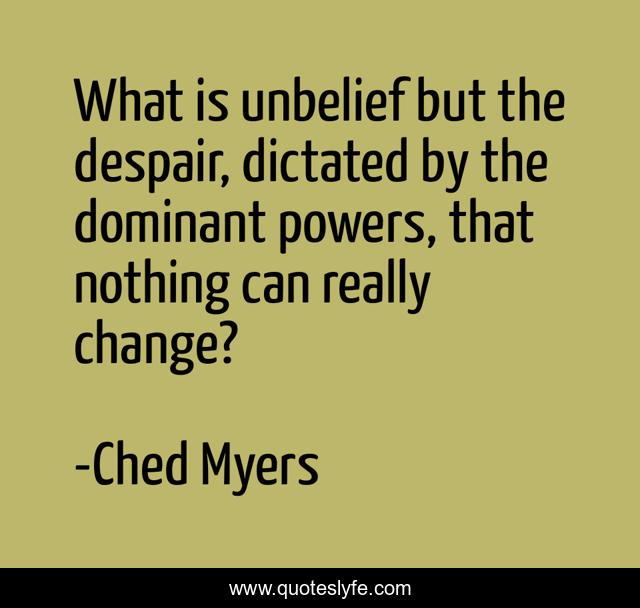 What is unbelief but the despair, dictated by the dominant powers, that nothing can really change?