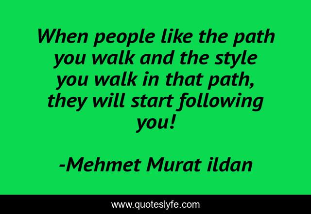 When people like the path you walk and the style you walk in that path, they will start following you!