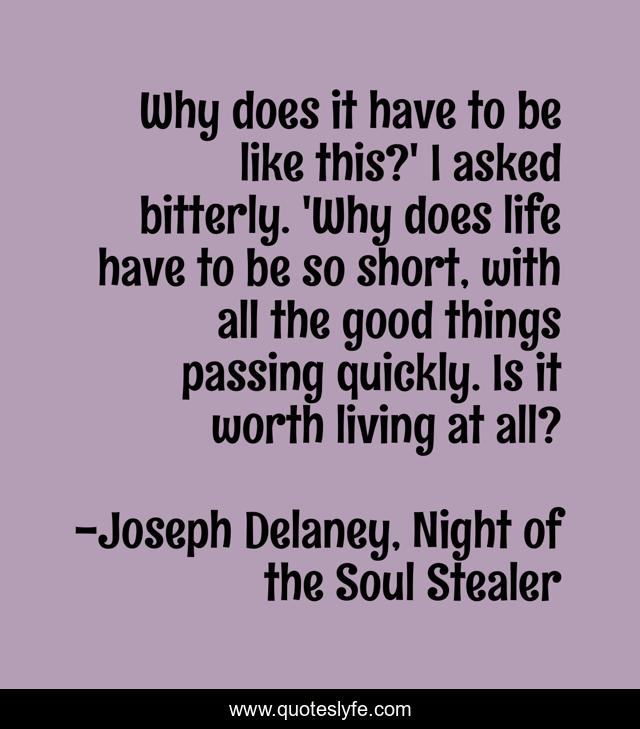 Why does it have to be like this?' I asked bitterly. 'Why does life have to be so short, with all the good things passing quickly. Is it worth living at all?